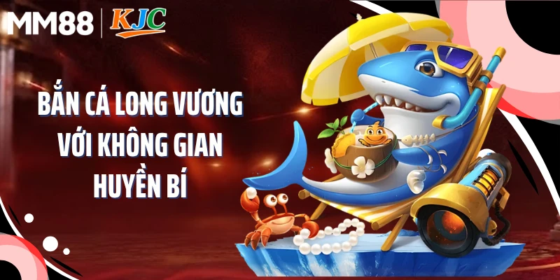 Bắn cá Long Vương với không gian huyền bí